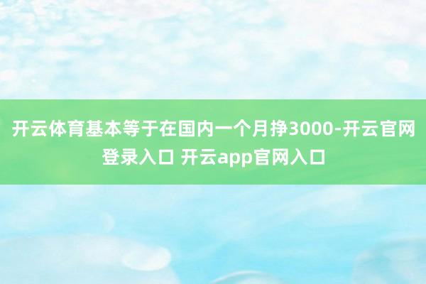 开云体育基本等于在国内一个月挣3000-开云官网登录入口 开云app官网入口