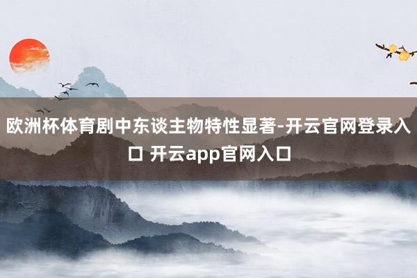 欧洲杯体育剧中东谈主物特性显著-开云官网登录入口 开云app官网入口