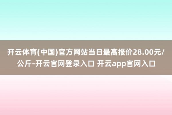 开云体育(中国)官方网站当日最高报价28.00元/公斤-开云官网登录入口 开云app官网入口