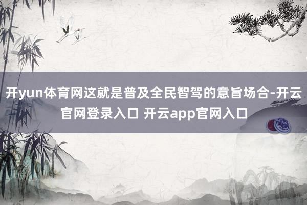 开yun体育网这就是普及全民智驾的意旨场合-开云官网登录入口 开云app官网入口