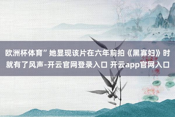 欧洲杯体育” 她显现该片在六年前拍《黑寡妇》时就有了风声-开云官网登录入口 开云app官网入口