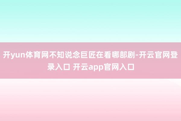 开yun体育网不知说念巨匠在看哪部剧-开云官网登录入口 开云app官网入口