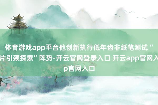 体育游戏app平台他创新执行低年齿非纸笔测试“联片引颈探索”阵势-开云官网登录入口 开云app官网入口