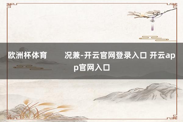 欧洲杯体育        况兼-开云官网登录入口 开云app官网入口