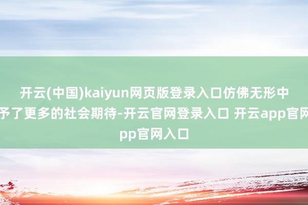 开云(中国)kaiyun网页版登录入口仿佛无形中被赋予了更多的社会期待-开云官网登录入口 开云app官网入口