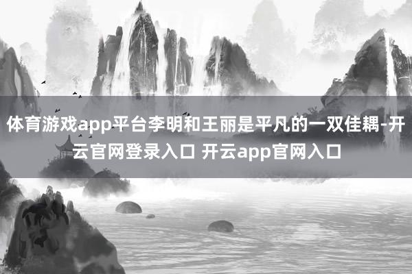 体育游戏app平台李明和王丽是平凡的一双佳耦-开云官网登录入口 开云app官网入口