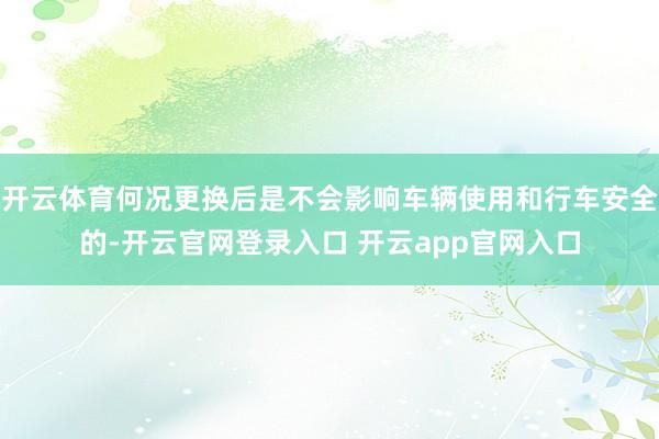 开云体育何况更换后是不会影响车辆使用和行车安全的-开云官网登录入口 开云app官网入口