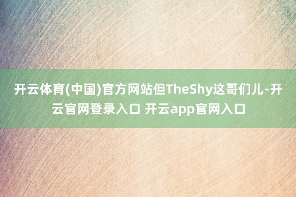 开云体育(中国)官方网站但TheShy这哥们儿-开云官网登录入口 开云app官网入口