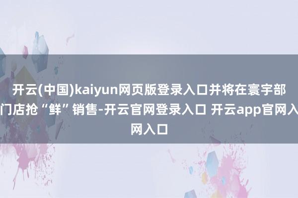 开云(中国)kaiyun网页版登录入口并将在寰宇部分门店抢“鲜”销售-开云官网登录入口 开云app官网入口