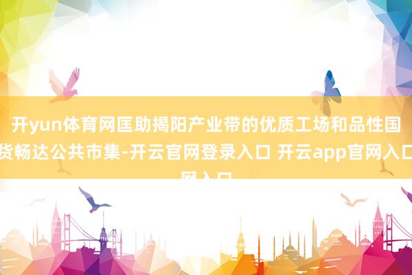 开yun体育网匡助揭阳产业带的优质工场和品性国货畅达公共市集-开云官网登录入口 开云app官网入口