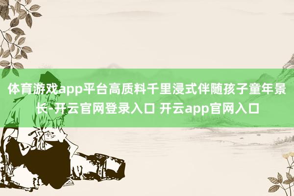 体育游戏app平台高质料千里浸式伴随孩子童年景长-开云官网登录入口 开云app官网入口