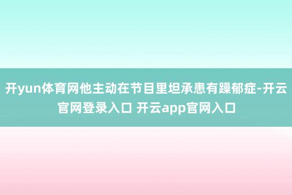 开yun体育网他主动在节目里坦承患有躁郁症-开云官网登录入口 开云app官网入口