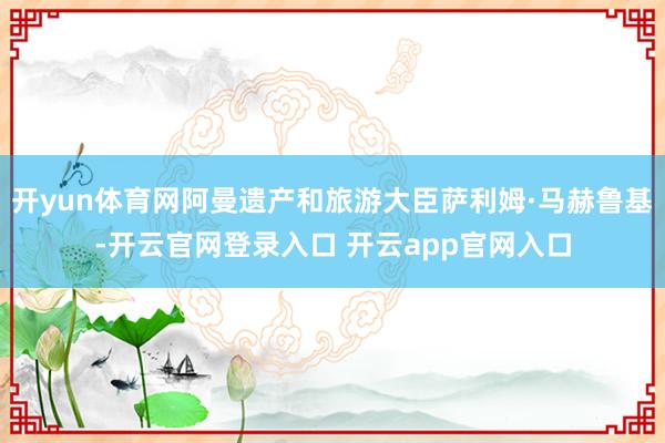 开yun体育网阿曼遗产和旅游大臣萨利姆·马赫鲁基-开云官网登录入口 开云app官网入口