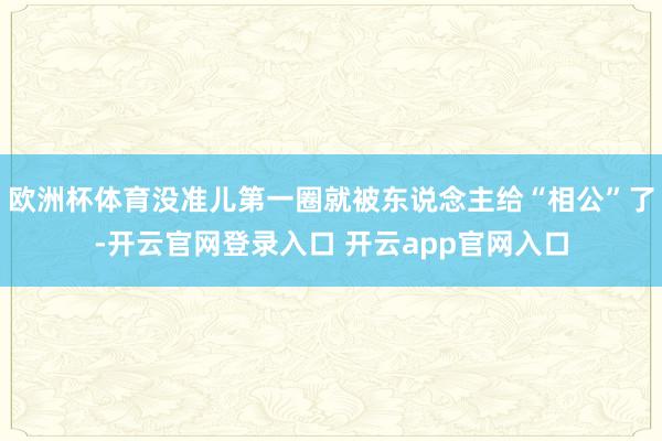 欧洲杯体育没准儿第一圈就被东说念主给“相公”了-开云官网登录入口 开云app官网入口