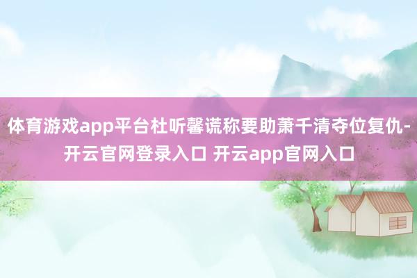 体育游戏app平台杜听馨谎称要助萧千清夺位复仇-开云官网登录入口 开云app官网入口