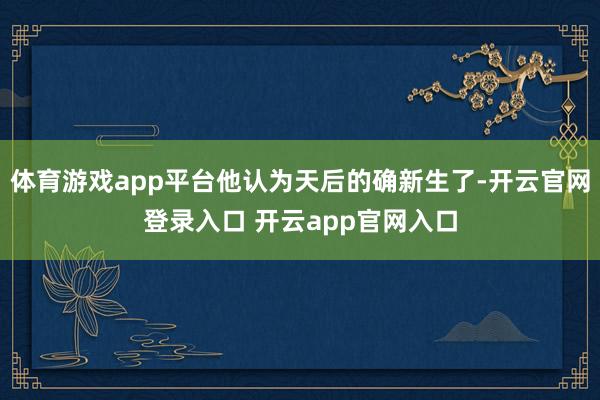 体育游戏app平台他认为天后的确新生了-开云官网登录入口 开云app官网入口