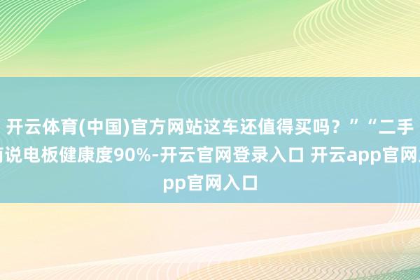 开云体育(中国)官方网站这车还值得买吗？”“二手车商说电板健康度90%-开云官网登录入口 开云app官网入口