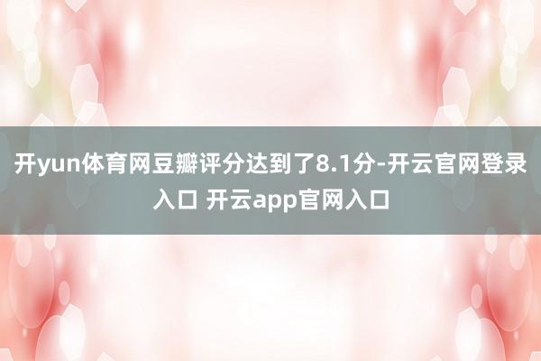开yun体育网豆瓣评分达到了8.1分-开云官网登录入口 开云app官网入口