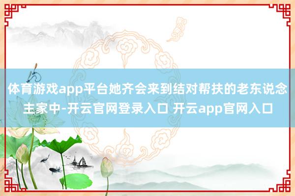 体育游戏app平台她齐会来到结对帮扶的老东说念主家中-开云官网登录入口 开云app官网入口