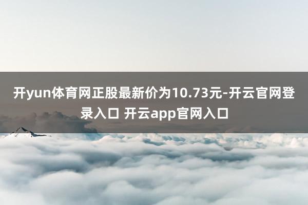 开yun体育网正股最新价为10.73元-开云官网登录入口 开云app官网入口