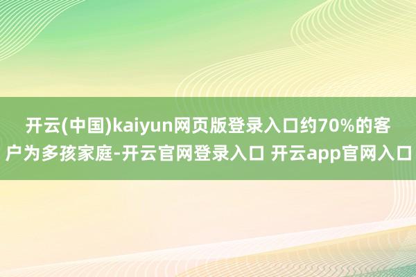 开云(中国)kaiyun网页版登录入口约70%的客户为多孩家庭-开云官网登录入口 开云app官网入口