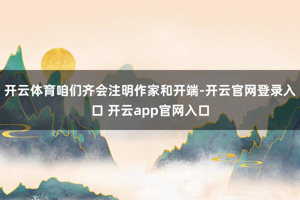 开云体育咱们齐会注明作家和开端-开云官网登录入口 开云app官网入口