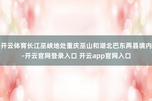 开云体育长江巫峡地处重庆巫山和湖北巴东两县境内-开云官网登录入口 开云app官网入口