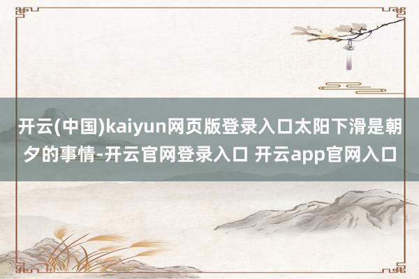 开云(中国)kaiyun网页版登录入口太阳下滑是朝夕的事情-开云官网登录入口 开云app官网入口
