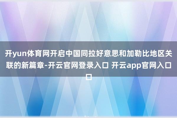开yun体育网开启中国同拉好意思和加勒比地区关联的新篇章-开云官网登录入口 开云app官网入口