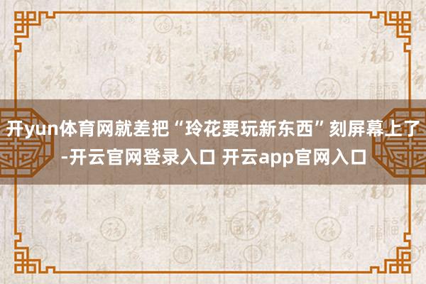 开yun体育网就差把“玲花要玩新东西”刻屏幕上了-开云官网登录入口 开云app官网入口