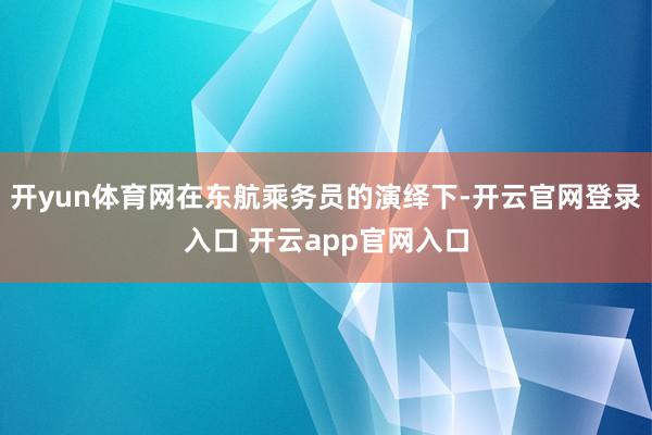 开yun体育网在东航乘务员的演绎下-开云官网登录入口 开云app官网入口