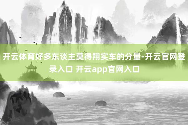 开云体育好多东谈主莫得翔实车的分量-开云官网登录入口 开云app官网入口