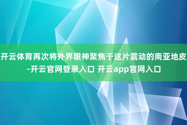 开云体育再次将外界眼神聚焦于这片震动的南亚地皮-开云官网登录入口 开云app官网入口