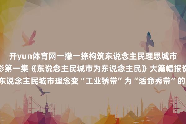 开yun体育网一撇一捺构筑东说念主民理思城市上海正悄然盛开新的精彩第一集《东说念主民城市为东说念主民》大篇幅报说念了杨浦真切践行东说念主民城市理念变“工业锈带”为“活命秀带”的灵活握行快来望望阿拉杨浦的镜头！11月12日央视《新闻联播》报说念了记载片的播出预报并援用了杨浦滨江的画面百年前东西方漂后在这里会通碰撞昔时远东最大火力发电厂杨树浦发电厂的两根“大烟囱”成为东说念主们插足上海的“地标”也曾的