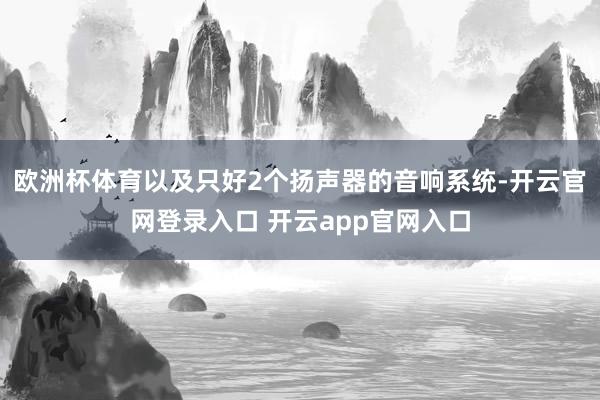 欧洲杯体育以及只好2个扬声器的音响系统-开云官网登录入口 开云app官网入口