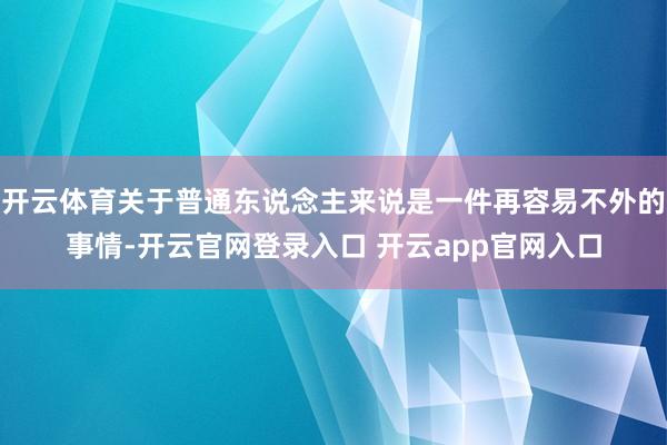 开云体育关于普通东说念主来说是一件再容易不外的事情-开云官网登录入口 开云app官网入口