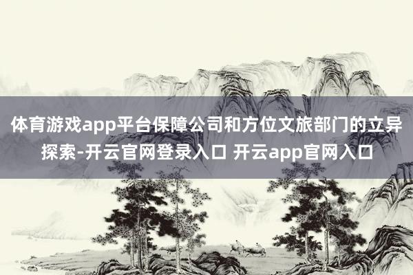 体育游戏app平台保障公司和方位文旅部门的立异探索-开云官网登录入口 开云app官网入口