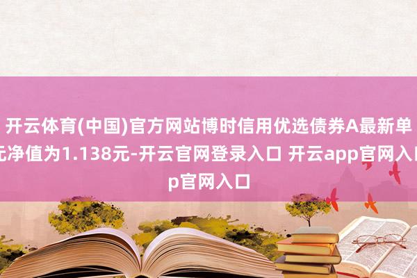 开云体育(中国)官方网站博时信用优选债券A最新单元净值为1.138元-开云官网登录入口 开云app官网入口