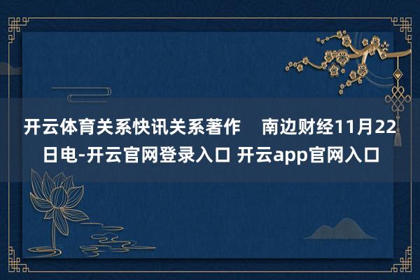 开云体育关系快讯关系著作 南边财经11月22日电-开云官网登录入口 开云app官网入口