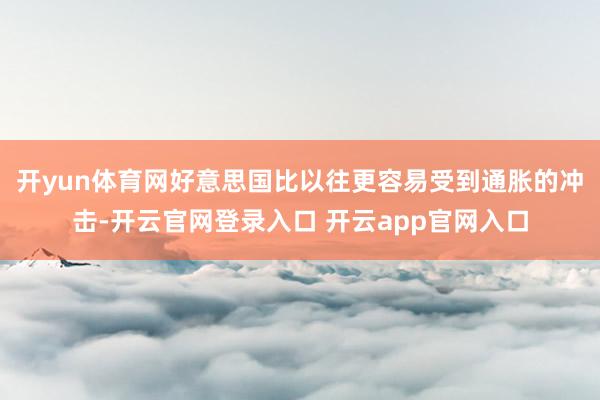 开yun体育网好意思国比以往更容易受到通胀的冲击-开云官网登录入口 开云app官网入口