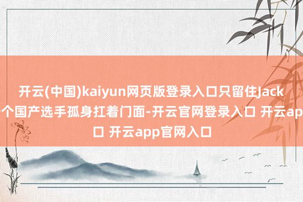 开云(中国)kaiyun网页版登录入口只留住JackeyLove一个国产选手孤身扛着门面-开云官网登录入口 开云app官网入口