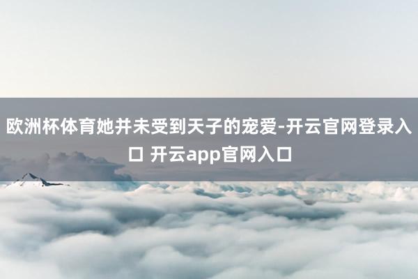 欧洲杯体育她并未受到天子的宠爱-开云官网登录入口 开云app官网入口