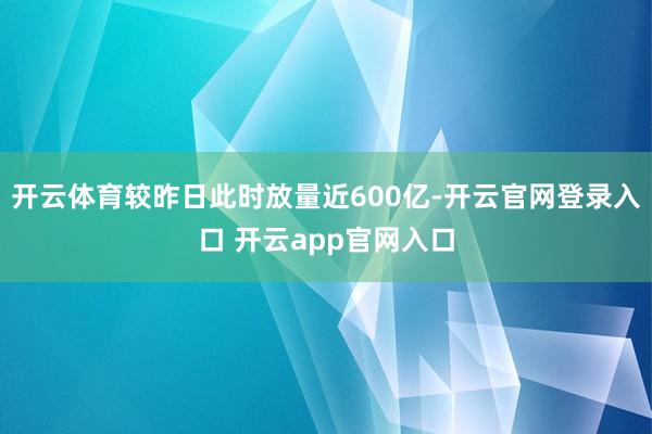 开云体育较昨日此时放量近600亿-开云官网登录入口 开云app官网入口