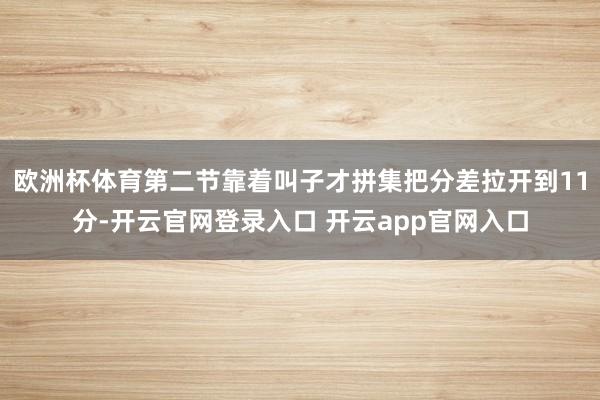 欧洲杯体育第二节靠着叫子才拼集把分差拉开到11分-开云官网登录入口 开云app官网入口
