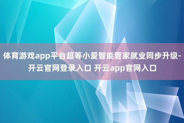 体育游戏app平台超等小爱智能管家就业同步升级-开云官网登录入口 开云app官网入口