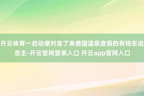 开云体育一启动便对准了来德国温泉度假的有钱东说念主-开云官网登录入口 开云app官网入口
