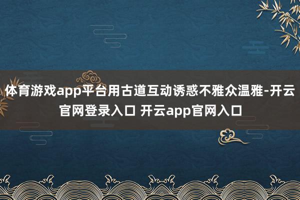 体育游戏app平台用古道互动诱惑不雅众温雅-开云官网登录入口 开云app官网入口