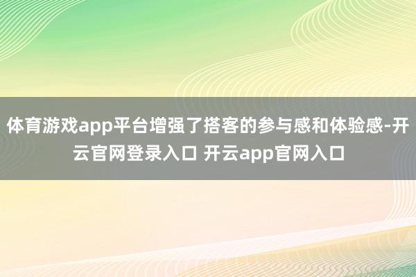 体育游戏app平台增强了搭客的参与感和体验感-开云官网登录入口 开云app官网入口