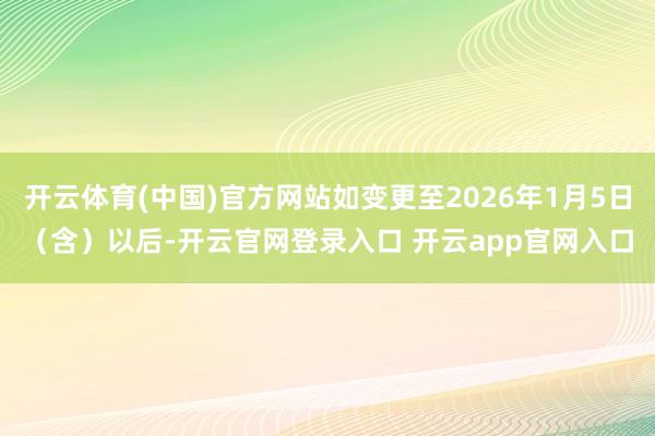 开云体育(中国)官方网站如变更至2026年1月5日（含）以后-开云官网登录入口 开云app官网入口