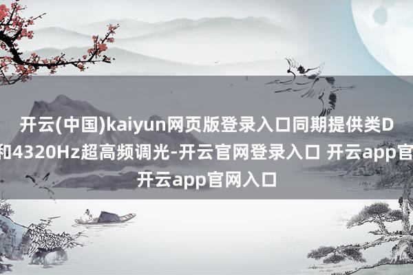 开云(中国)kaiyun网页版登录入口同期提供类DC调光和4320Hz超高频调光-开云官网登录入口 开云app官网入口